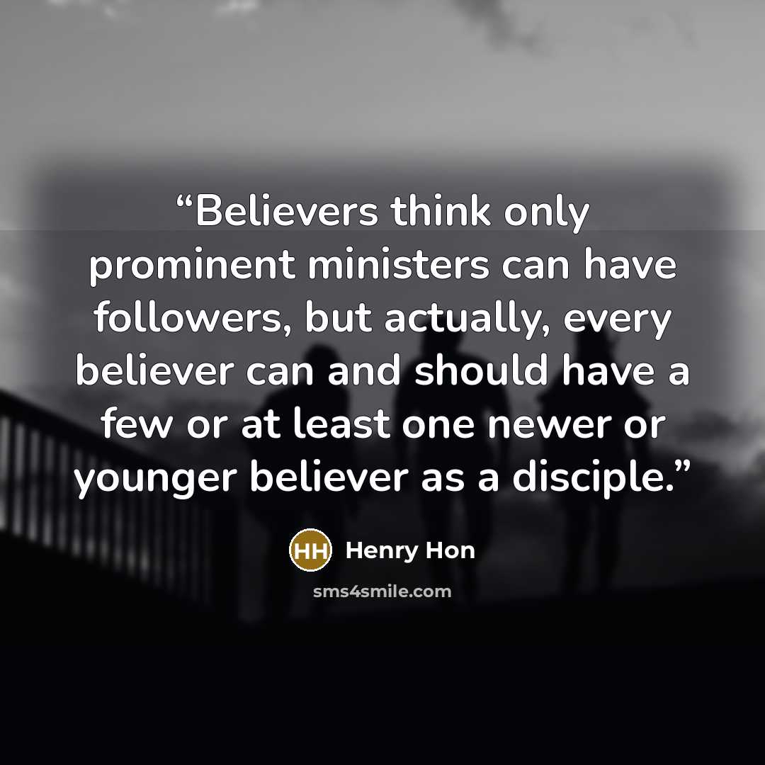 “Believers think only prominent ministers can have followers, but actually, every believer can and should have a few or at least one newer or younger believer as a disciple.” quote by Henry Hon
