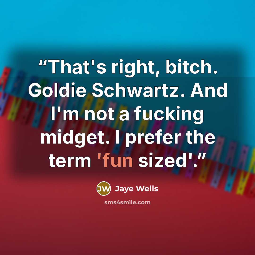 “That's right, bitch. Goldie Schwartz. And I'm not a fucking midget. I prefer the term 'fun sized'.” quote by Jaye Wells