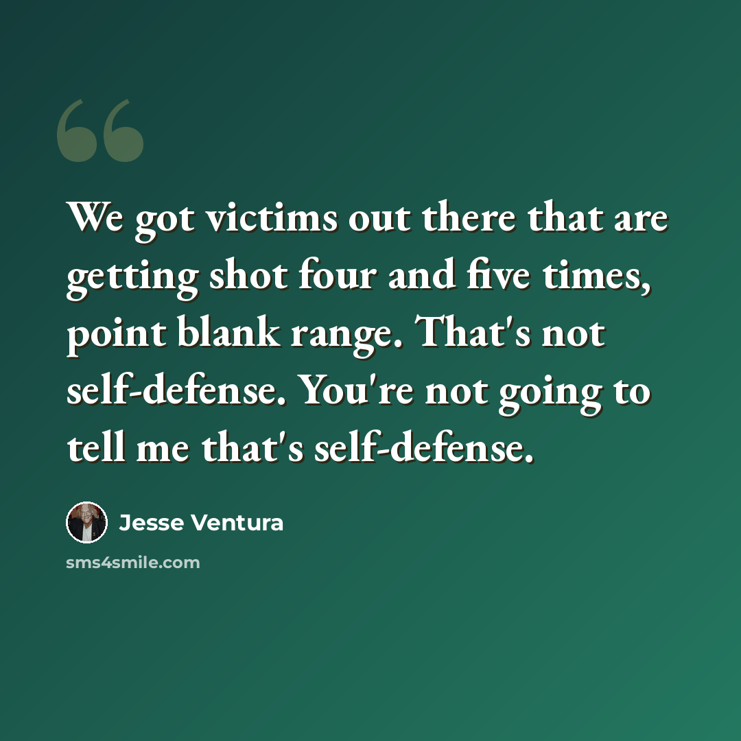 “We got victims out there that are getting shot four and five times, point blank range. That's not self-defense. You're not going to tell me that's self-defense.” quote by Jesse Ventura