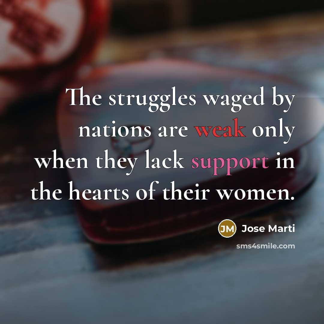 “The struggles waged by nations are weak only when they lack support in the hearts of their women.” quote by Jose Marti