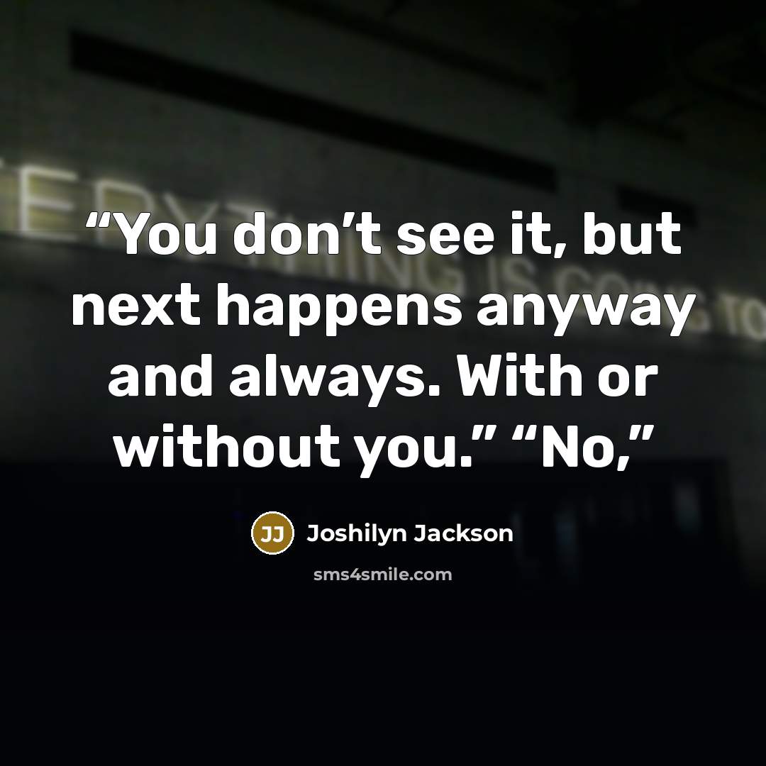 “You don’t see it, but next happens anyway and always. With or without you.” “No,” quote by Joshilyn Jackson