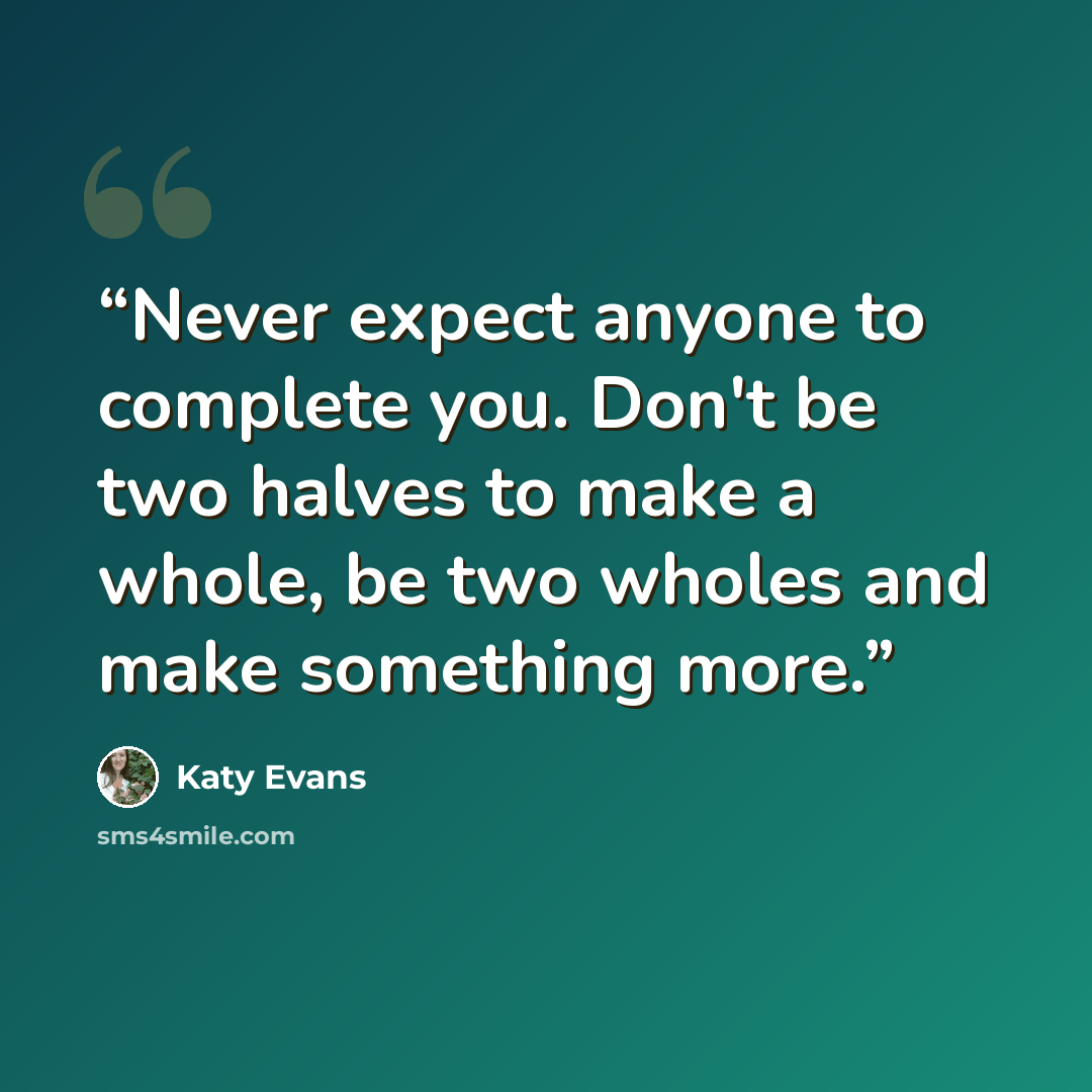 “Never expect anyone to complete you. Don't be two halves to make a whole, be two wholes and make something more.” quote by Katy Evans