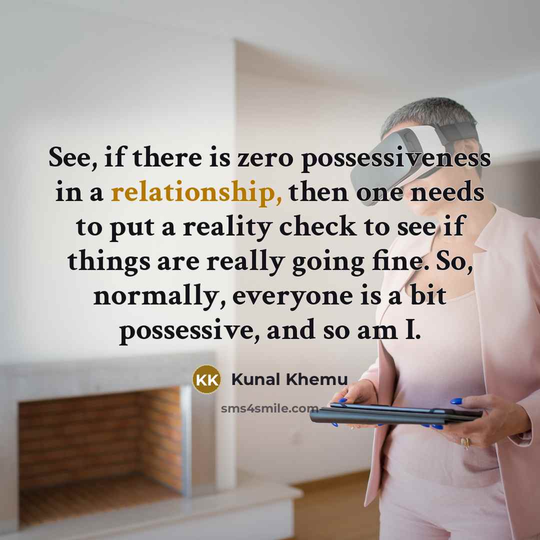 “See, if there is zero possessiveness in a relationship, then one needs to put a reality check to see if things are really going fine. So, normally, everyone is a bit possessive, and so am I.” quote by Kunal Khemu