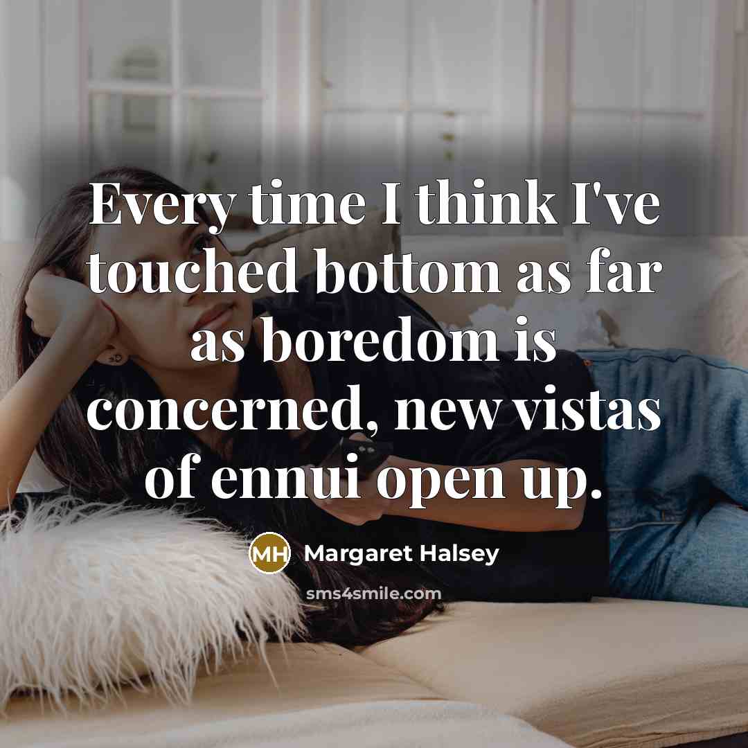 “Every time I think I've touched bottom as far as boredom is concerned, new vistas of ennui open up.” quote by Margaret Halsey