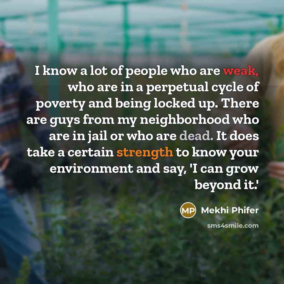 “I know a lot of people who are weak, who are in a perpetual cycle of poverty and being locked up. There are guys from my neighborhood who are in jail or who are dead. It does take a certain strength to know your environment and say, 'I can grow beyond it.'” quote by Mekhi Phifer