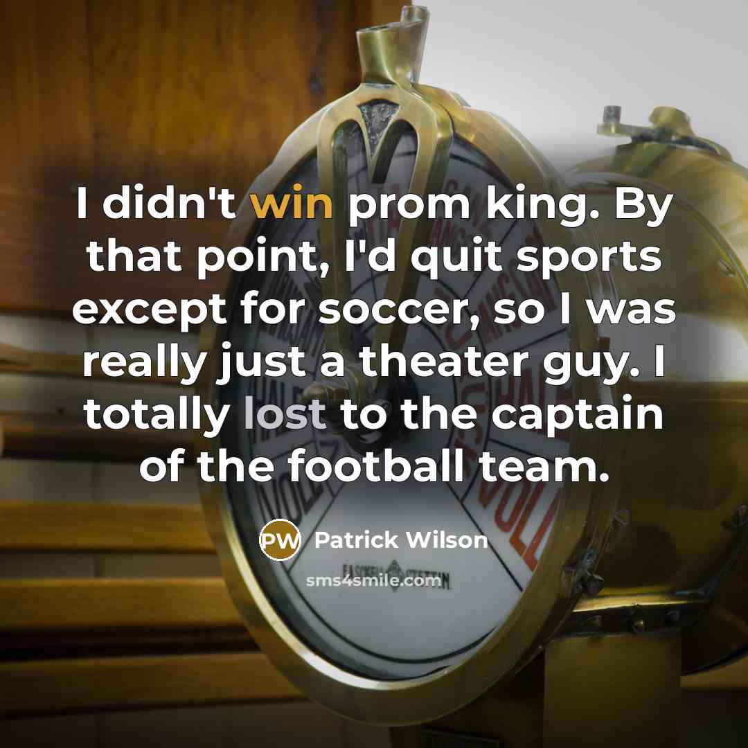 “I didn't win prom king. By that point, I'd quit sports except for soccer, so I was really just a theater guy. I totally lost to the captain of the football team.” quote by Patrick Wilson