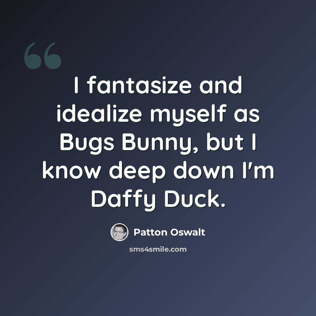 “I fantasize and idealize myself as Bugs Bunny, but I know deep down I'm Daffy Duck.” quote by Patton Oswalt