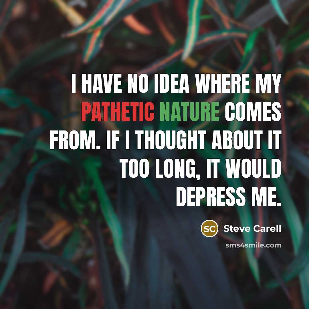 “I have no idea where my pathetic nature comes from. If I thought about it too long, it would depress me.” quote by Steve Carell