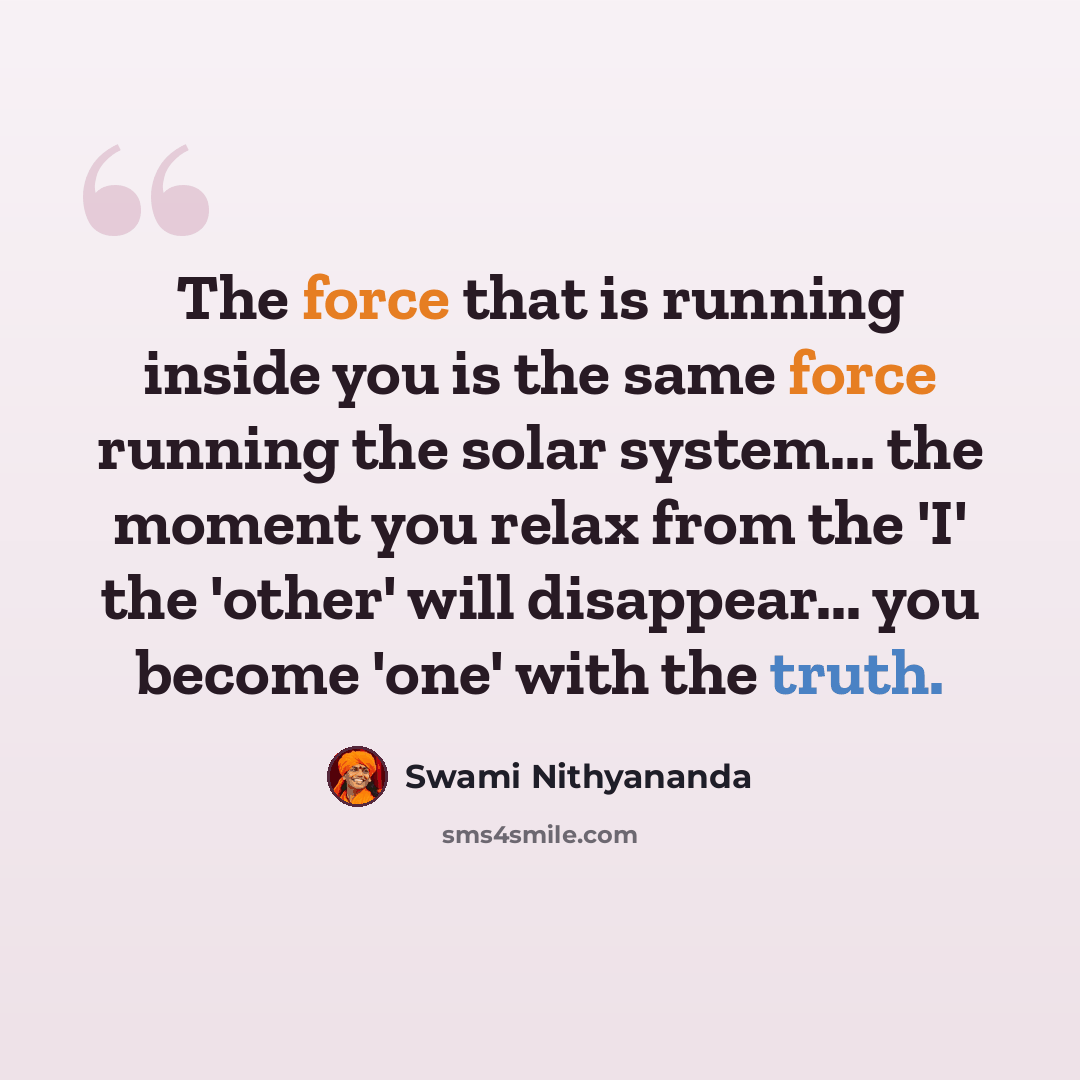 “The force that is running inside you is the same force running the solar system... the moment you relax from the 'I' the 'other' will disappear... you become 'one' with the truth.” quote by Swami Nithyananda