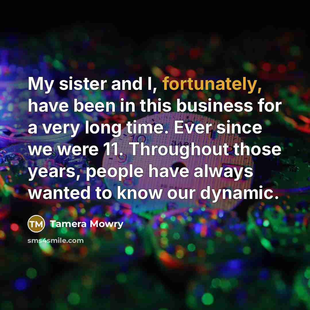 “My sister and I, fortunately, have been in this business for a very long time. Ever since we were 11. Throughout those years, people have always wanted to know our dynamic.” quote by Tamera Mowry