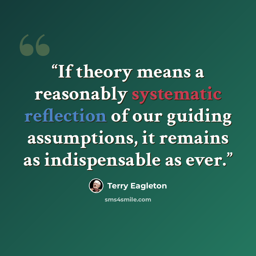 “If theory means a reasonably systematic reflection of our guiding assumptions, it remains as indispensable as ever.” quote by Terry Eagleton