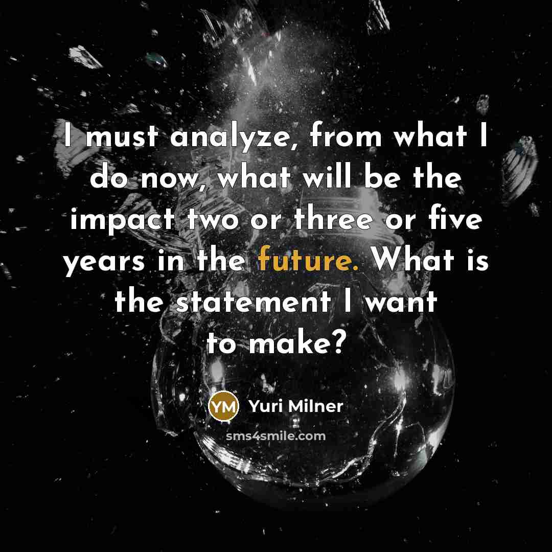 “I must analyze, from what I do now, what will be the impact two or three or five years in the future. What is the statement I want to make?” quote by Yuri Milner