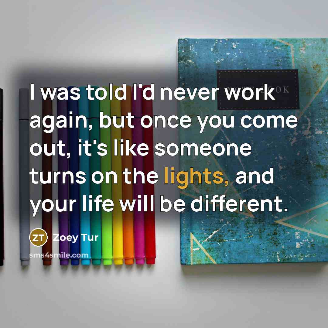 “I was told I'd never work again, but once you come out, it's like someone turns on the lights, and your life will be different.” quote by Zoey Tur