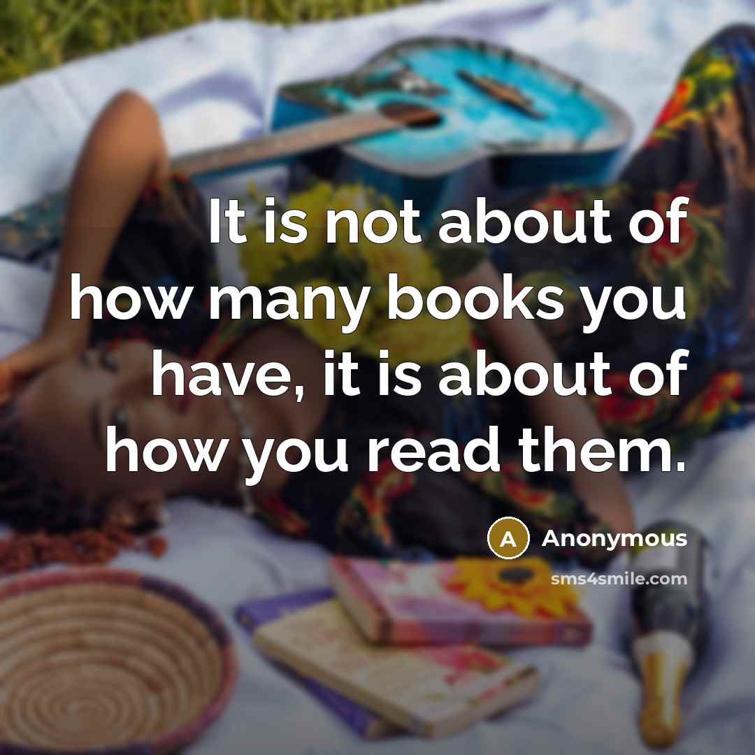 “It is not about of how many books you have, it is about of how you read them.” quote by Anonymous