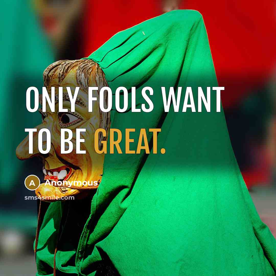 “Only fools want to be great.” quote by Anonymous