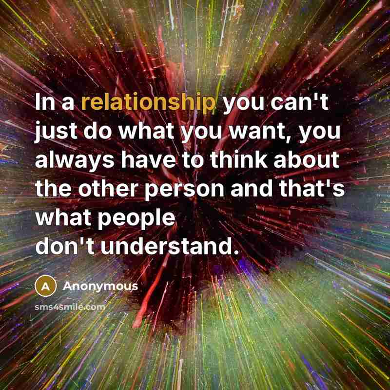 “In a relationship you can't just do what you want, you always have to think about the other person and that's what people don't understand.” quote by Anonymous