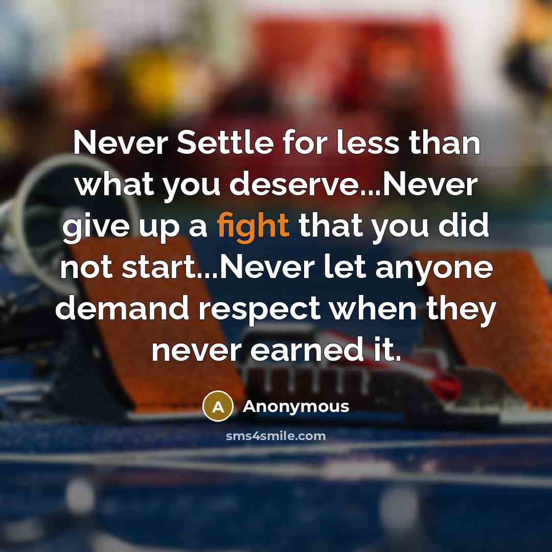 “Never Settle for less than what you deserve...Never give up a fight that you did not start...Never let anyone demand respect when they never earned it.” quote by Anonymous