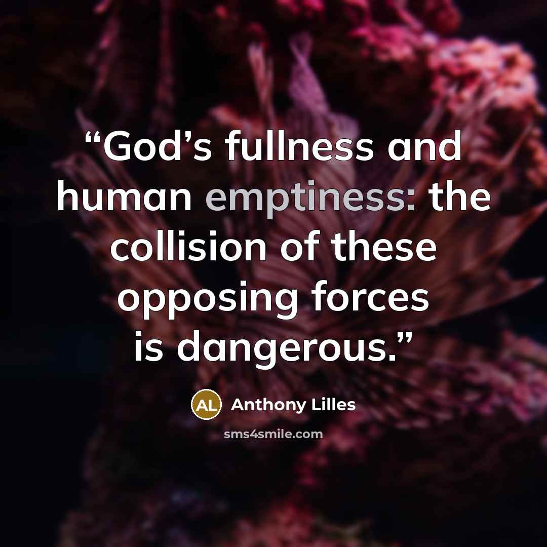 “God’s fullness and human emptiness: the collision of these opposing forces is dangerous.” quote by Anthony Lilles