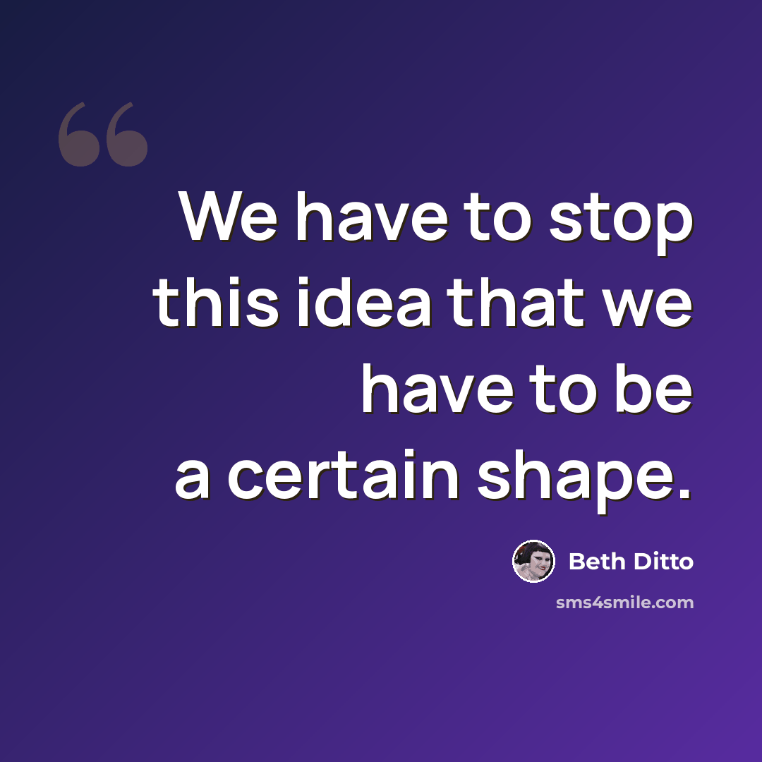 “We have to stop this idea that we have to be a certain shape.” quote by Beth Ditto