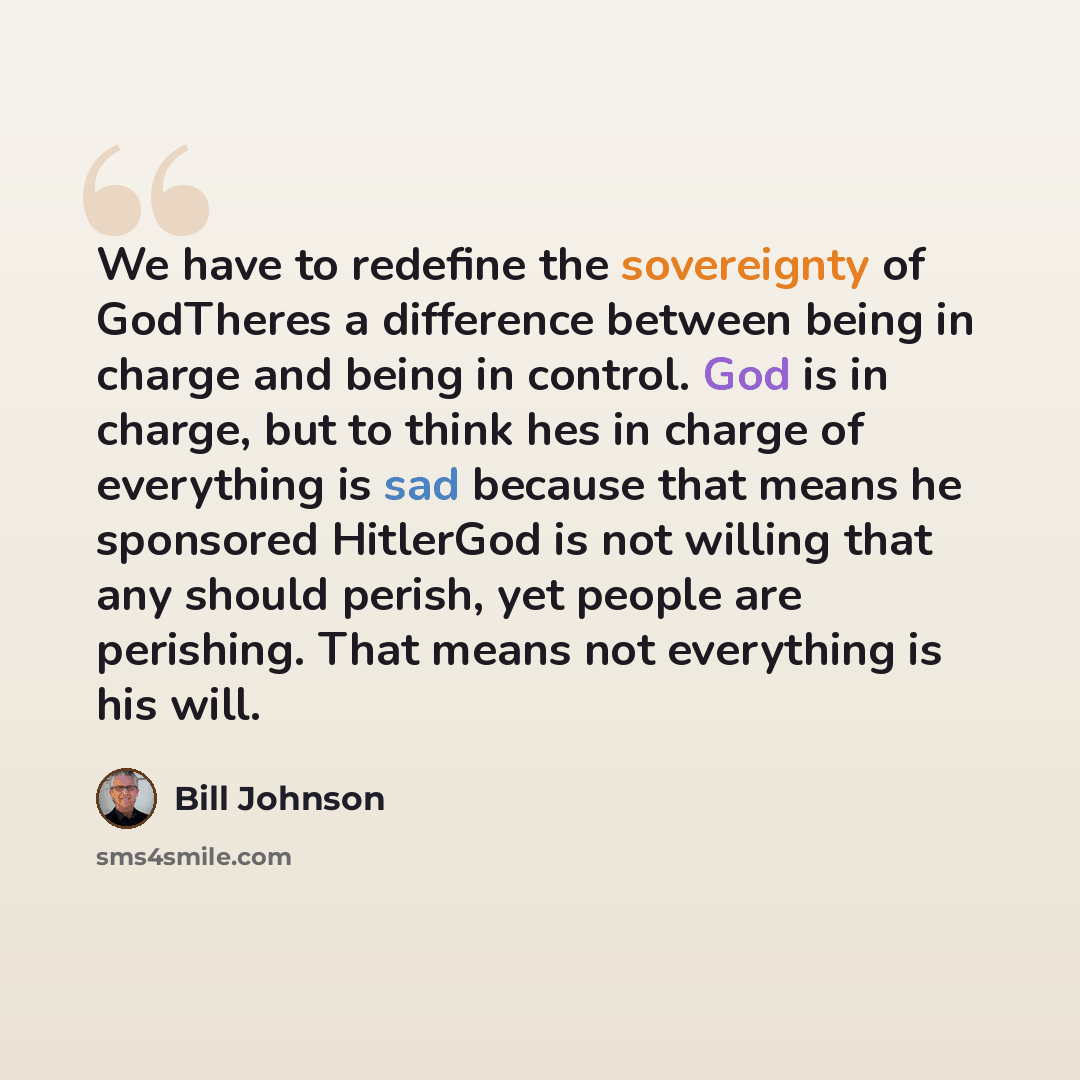 “We have to redefine the sovereignty of GodTheres a difference between being in charge and being in control. God is in charge, but to think hes in charge of everything is sad because that means he sponsored HitlerGod is not willing that any should perish, yet people are perishing. That means not…” quote by Bill Johnson