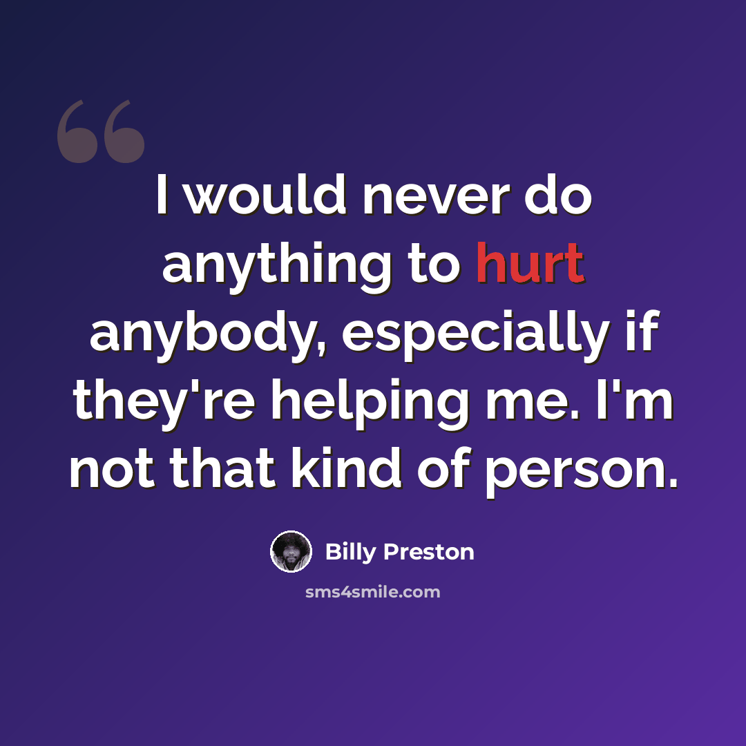 “I would never do anything to hurt anybody, especially if they're helping me. I'm not that kind of person.” quote by Billy Preston