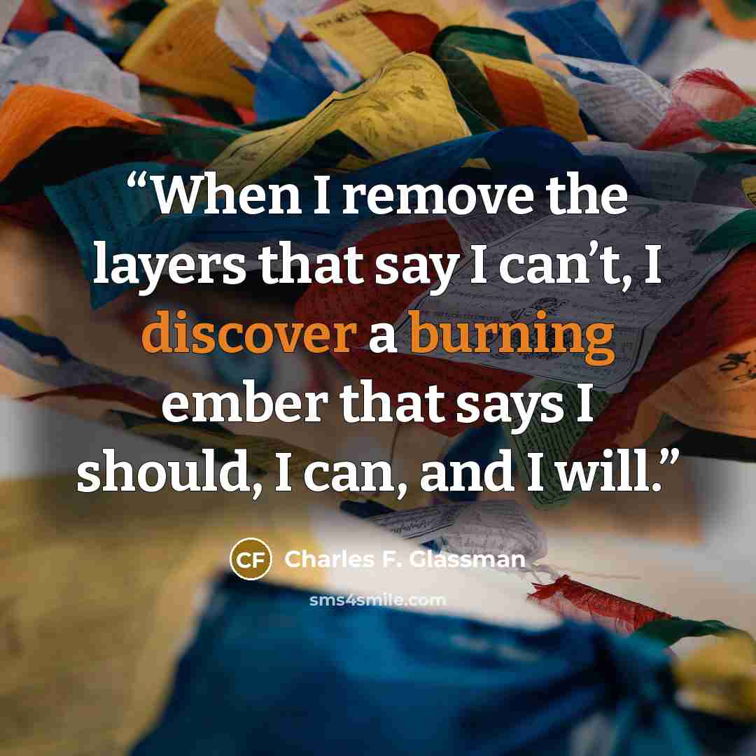 “When I remove the layers that say I can’t, I discover a burning ember that says I should, I can, and I will.” quote by Charles F. Glassman