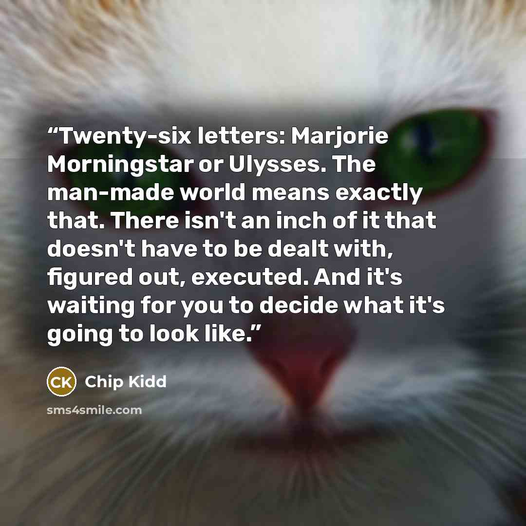 “Twenty-six letters: Marjorie Morningstar or Ulysses. The man-made world means exactly that. There isn't an inch of it that doesn't have to be dealt with, figured out, executed. And it's waiting for you to decide what it's going to look like.” quote by Chip Kidd