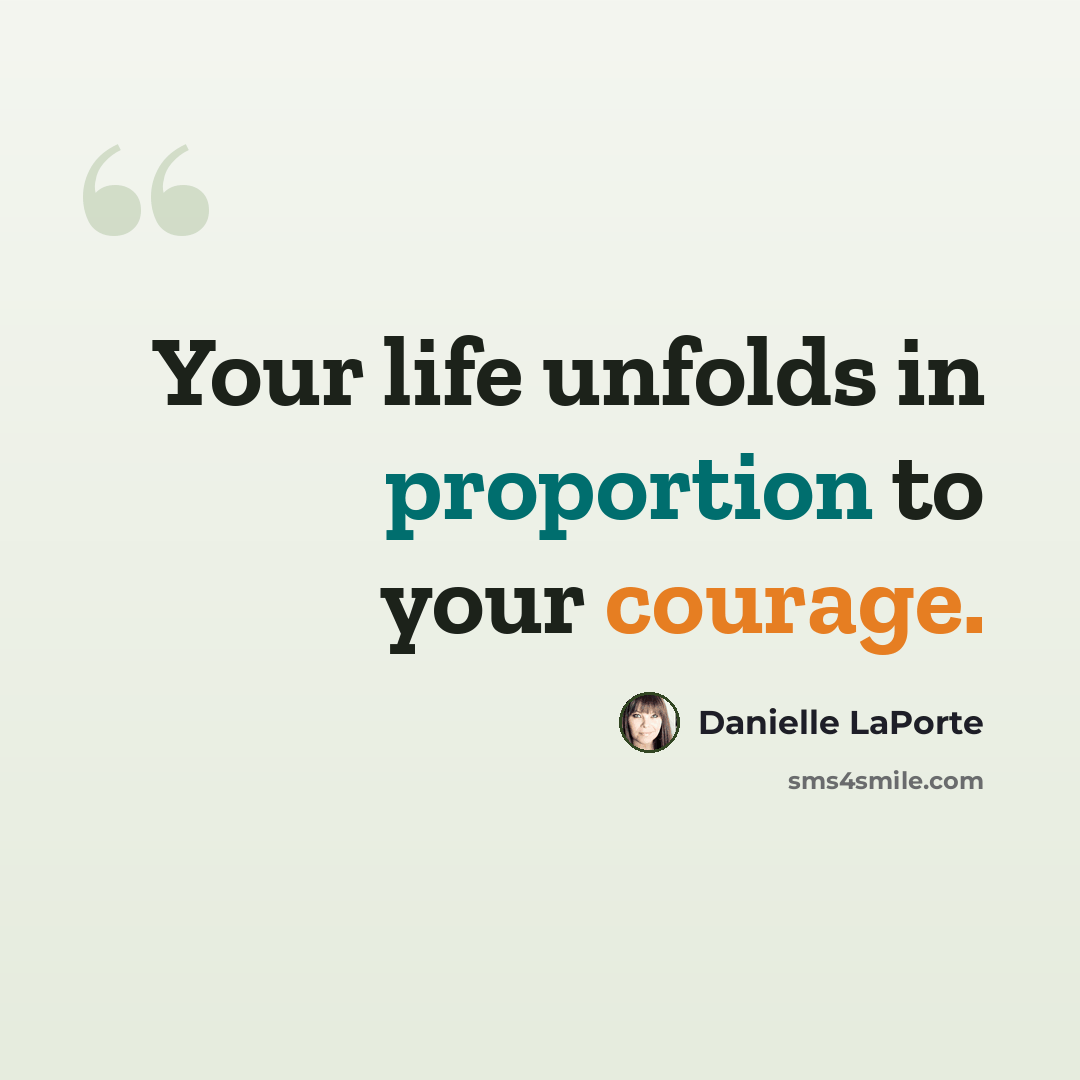 “Your life unfolds in proportion to your courage.” quote by Danielle LaPorte