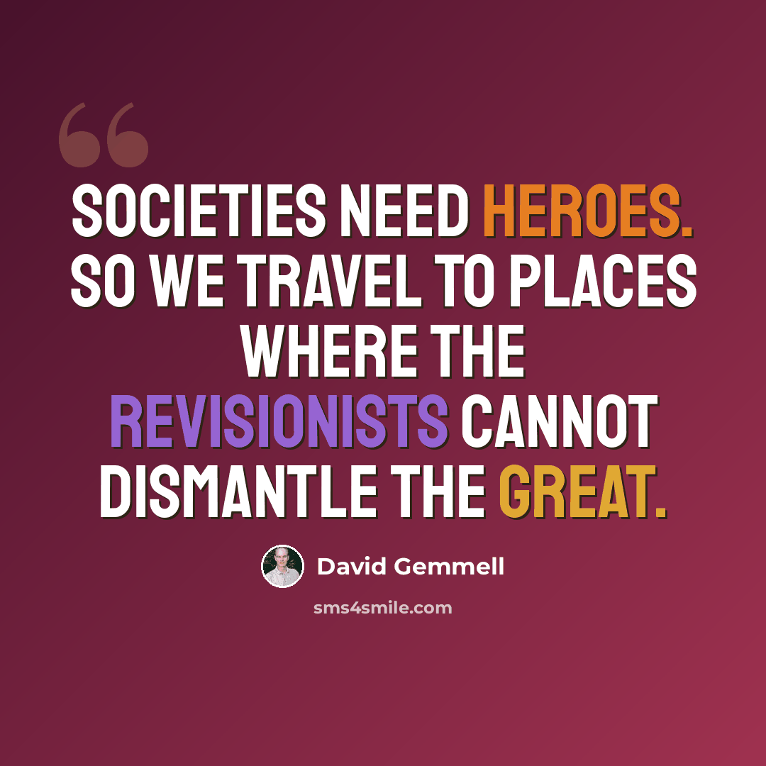 “Societies need heroes. So we travel to places where the revisionists cannot dismantle the great.” quote by David Gemmell