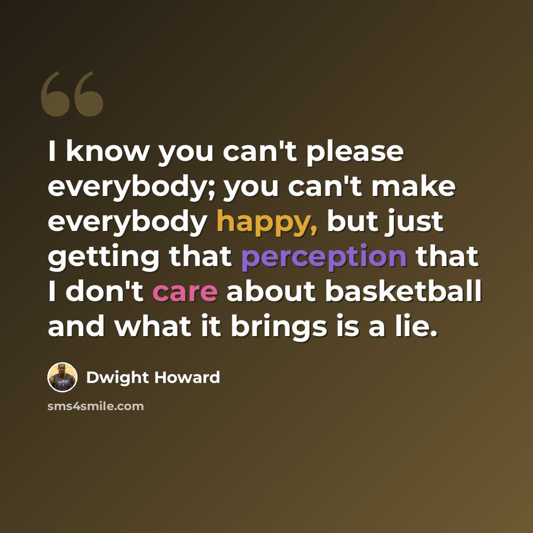 “I know you can't please everybody; you can't make everybody happy, but just getting that perception that I don't care about basketball and what it brings is a lie.” quote by Dwight Howard