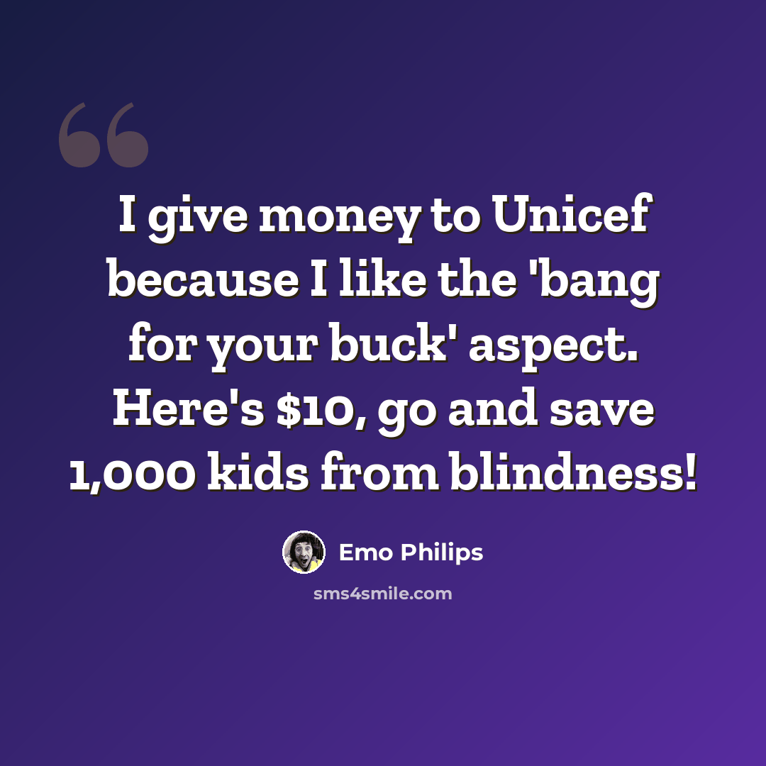 “I give money to Unicef because I like the 'bang for your buck' aspect. Here's $10, go and save 1,000 kids from blindness!” quote by Emo Philips
