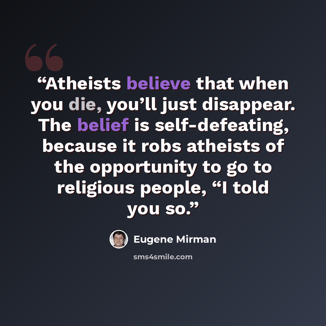 “Atheists believe that when you die, you’ll just disappear. The belief is self-defeating, because it robs atheists of the opportunity to go to religious people, “I told you so.” quote by Eugene Mirman