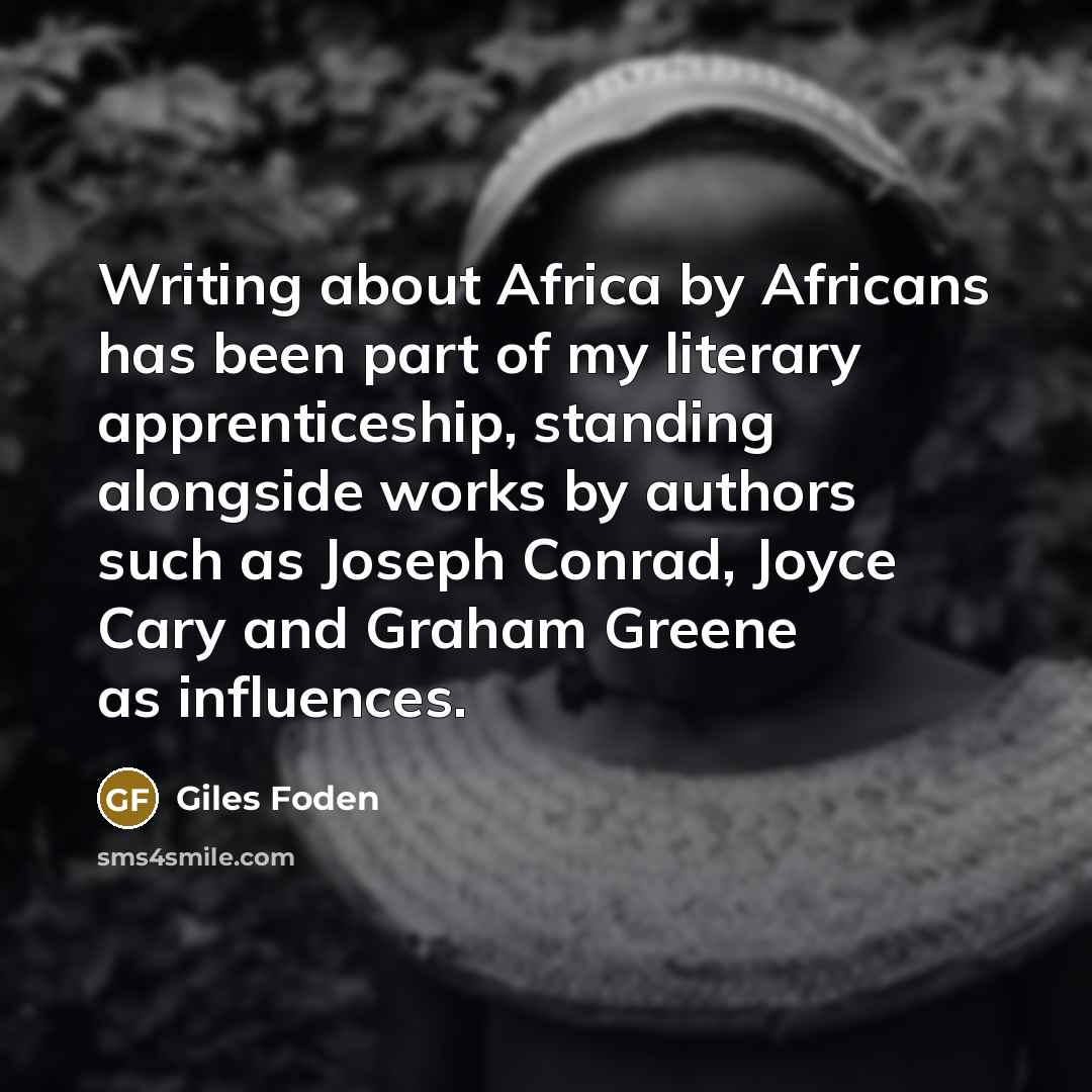 “Writing about Africa by Africans has been part of my literary apprenticeship, standing alongside works by authors such as Joseph Conrad, Joyce Cary and Graham Greene as influences.” quote by Giles Foden