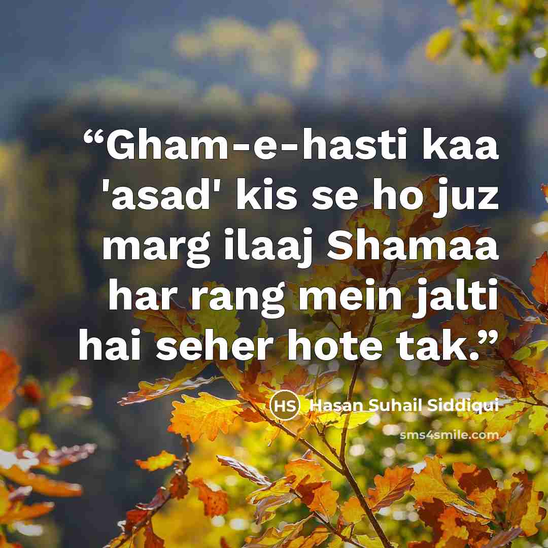 “Gham-e-hasti kaa 'asad' kis se ho juz marg ilaaj Shamaa har rang mein jalti hai seher hote tak.” quote by Hasan Suhail Siddiqui