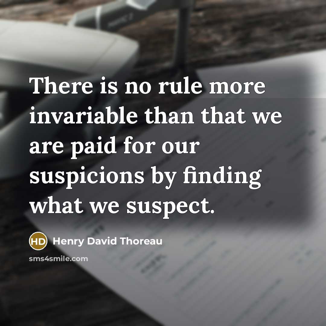 “There is no rule more invariable than that we are paid for our suspicions by finding what we suspect.” quote by Henry David Thoreau