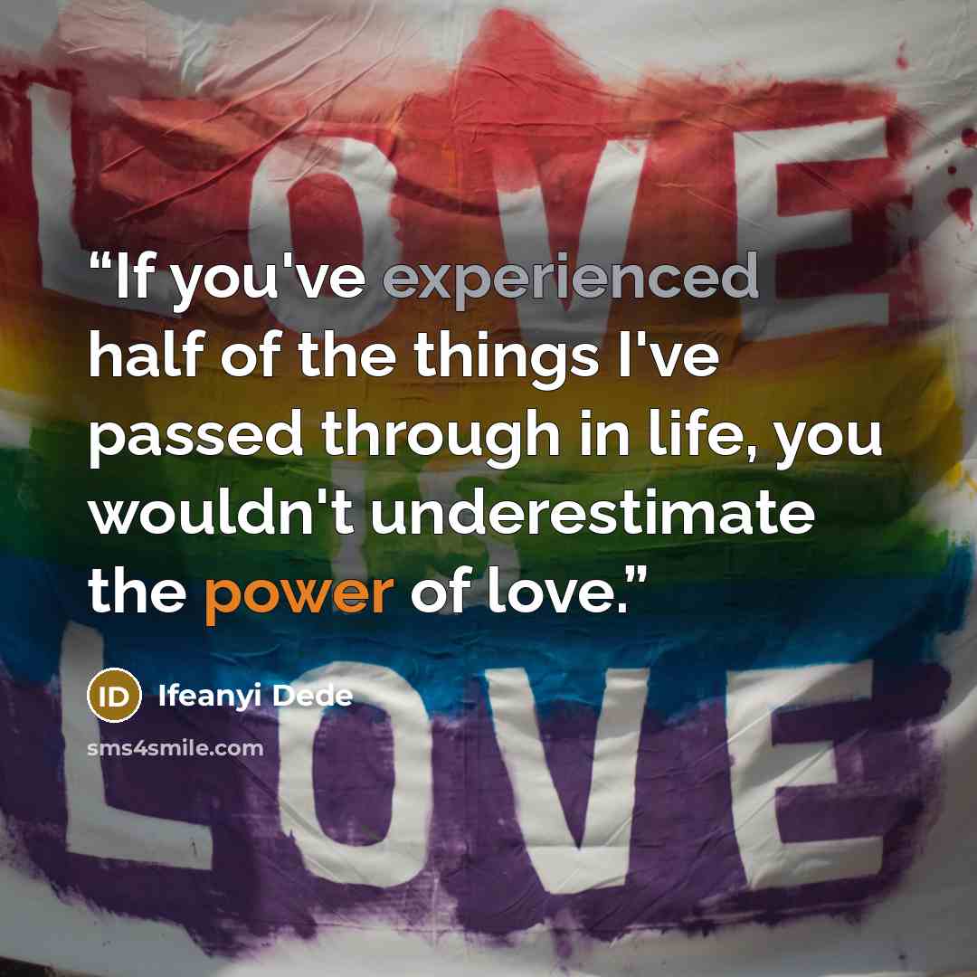 “If you've experienced half of the things I've passed through in life, you wouldn't underestimate the power of love.” quote by Ifeanyi Dede