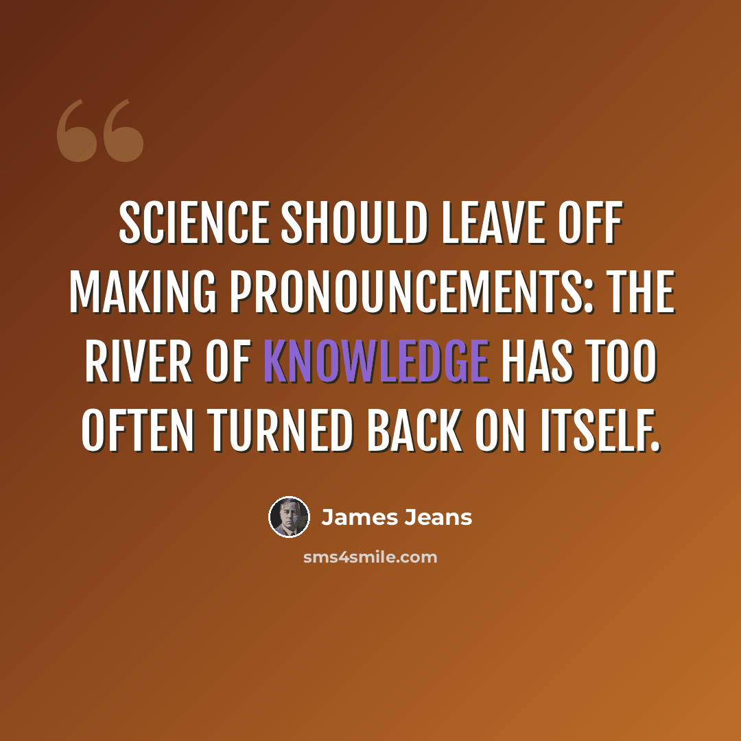“Science should leave off making pronouncements: the river of knowledge has too often turned back on itself.” quote by James Jeans
