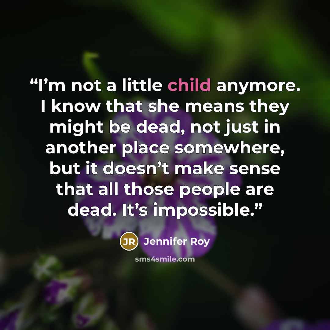 “I’m not a little child anymore. I know that she means they might be dead, not just in another place somewhere, but it doesn’t make sense that all those people are dead. It’s impossible.” quote by Jennifer Roy