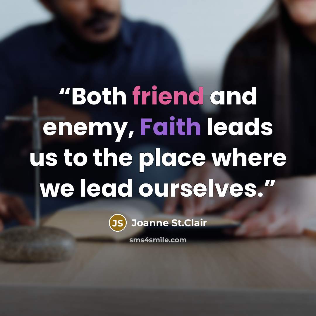 “Both friend and enemy, Faith leads us to the place where we lead ourselves.” quote by joanne st.clair