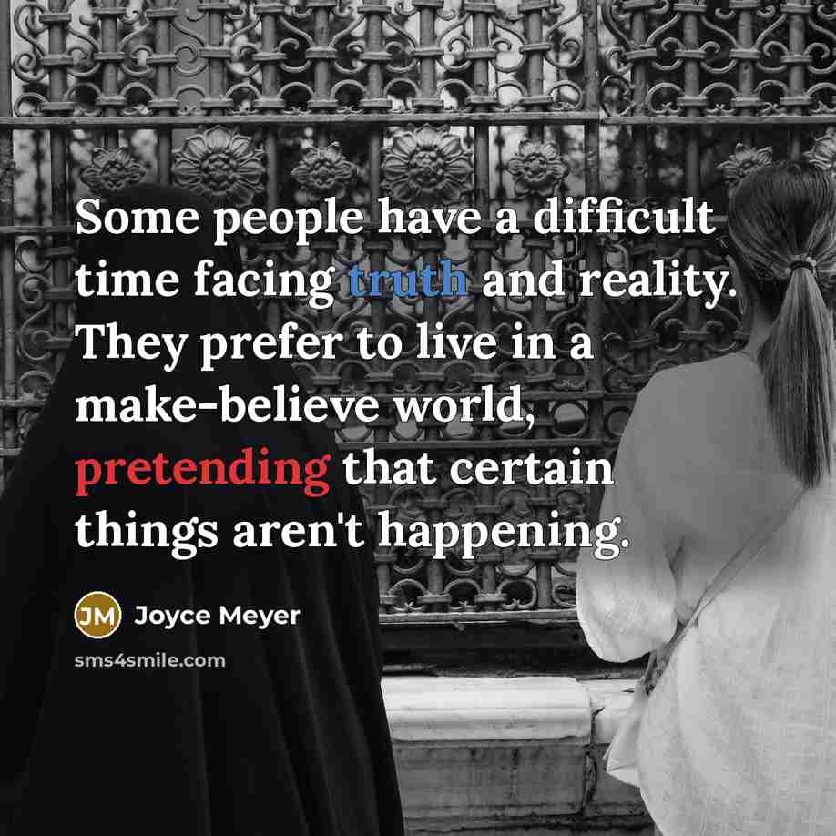 “Some people have a difficult time facing truth and reality. They prefer to live in a make-believe world, pretending that certain things aren't happening.” quote by Joyce Meyer