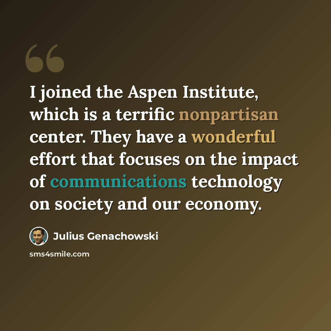 “I joined the Aspen Institute, which is a terrific nonpartisan center. They have a wonderful effort that focuses on the impact of communications technology on society and our economy.” quote by Julius Genachowski