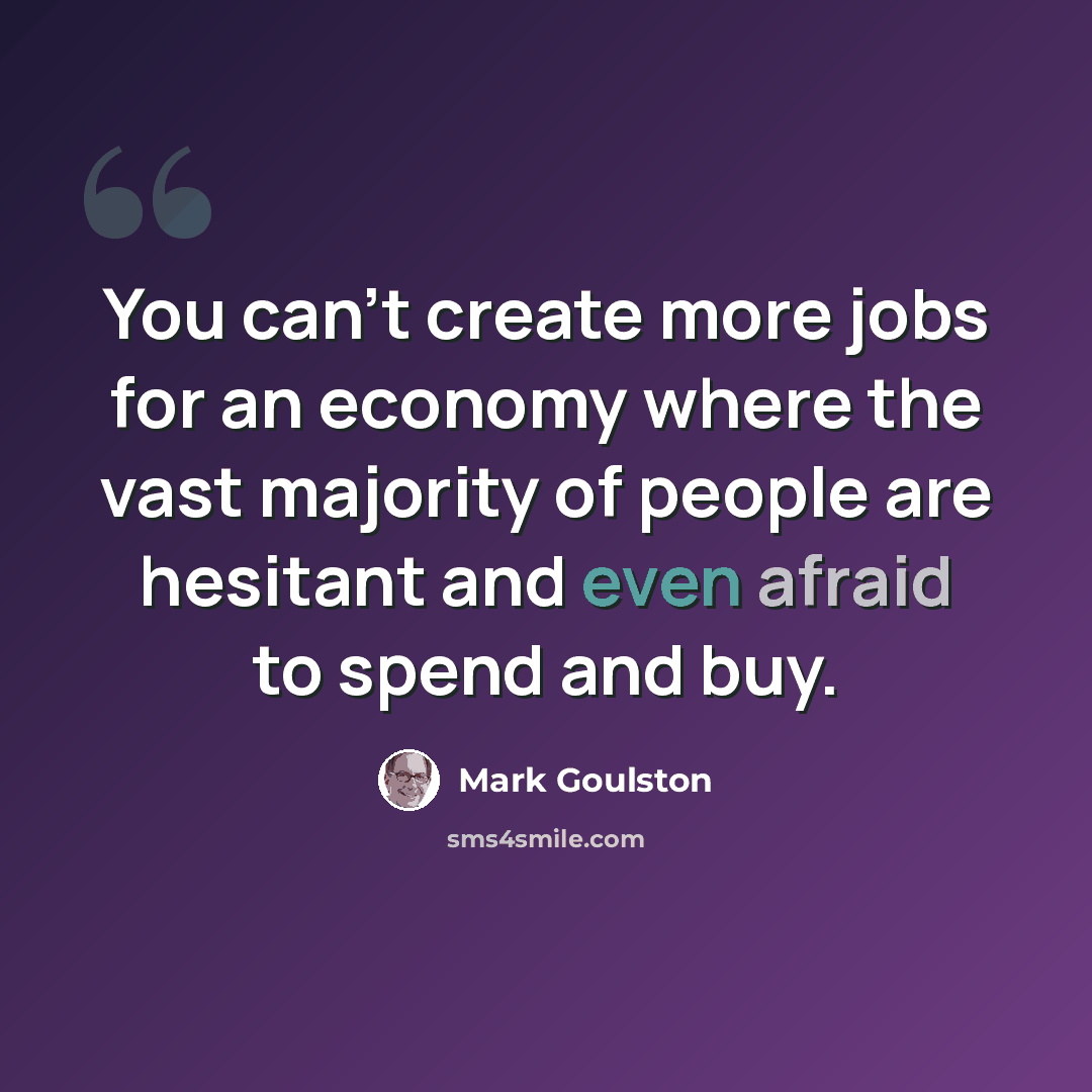 “You can't create more jobs for an economy where the vast majority of people are hesitant and even afraid to spend and buy.” quote by Mark Goulston
