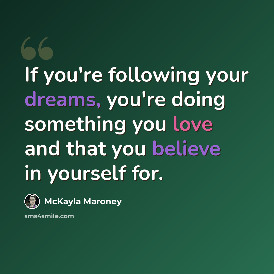 “If you're following your dreams, you're doing something you love and that you believe in yourself for.” quote by McKayla Maroney