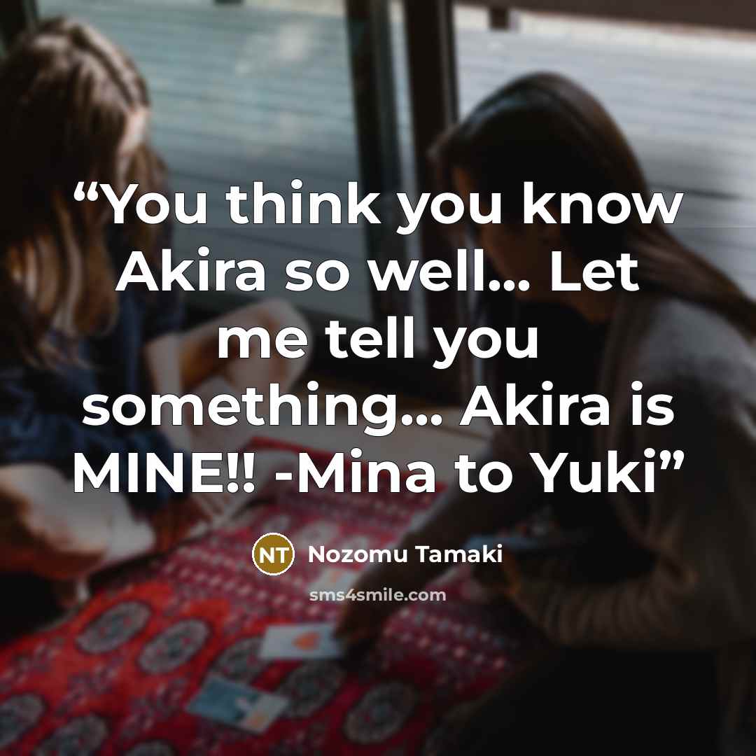 “You think you know Akira so well... Let me tell you something... Akira is MINE!! -Mina to Yuki” quote by Nozomu Tamaki