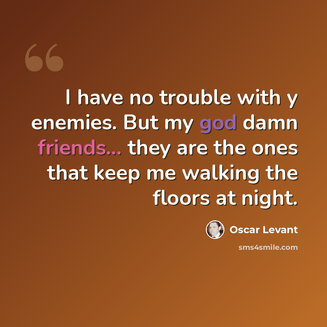 “I have no trouble with y enemies. But my god damn friends... they are the ones that keep me walking the floors at night.” quote by Oscar Levant