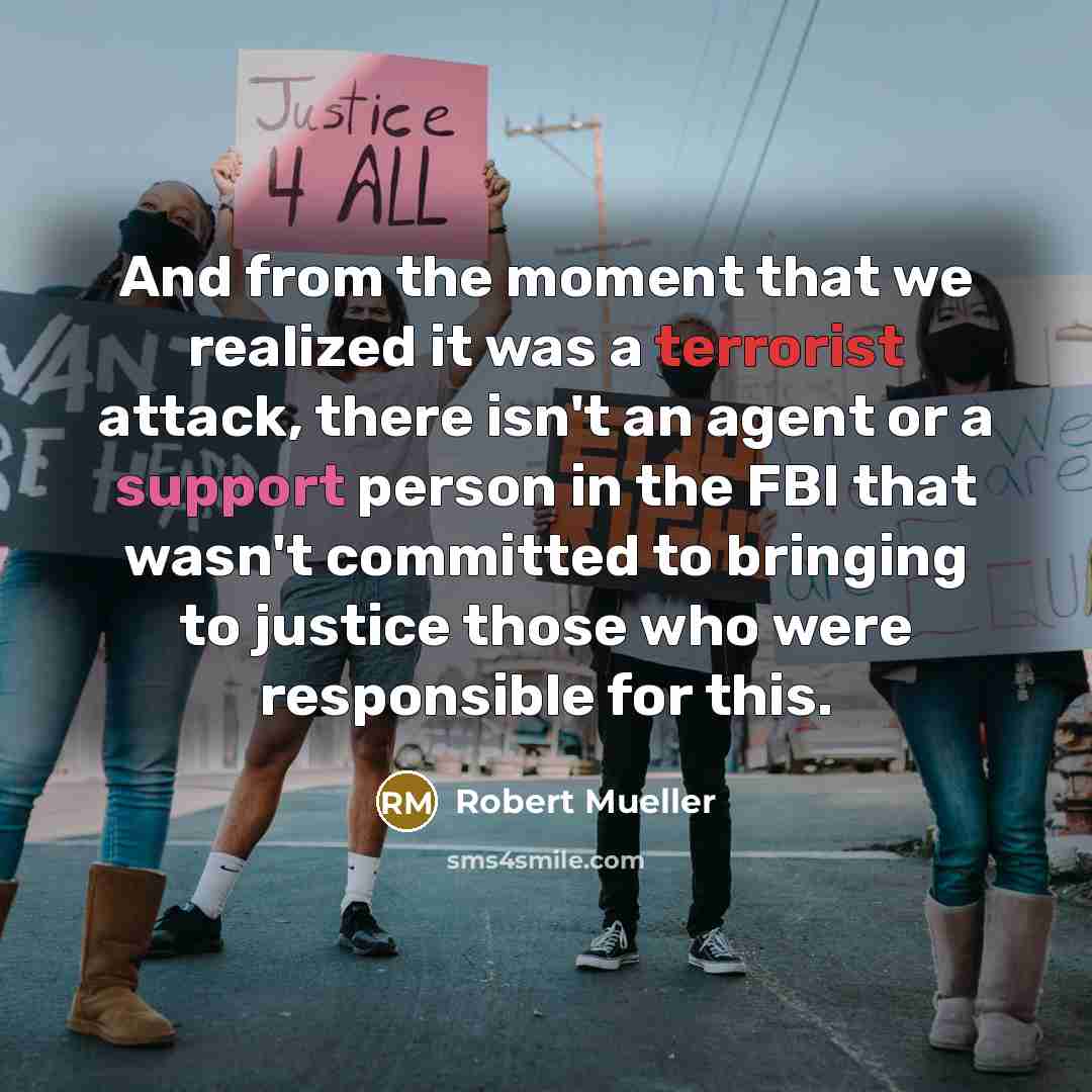 “And from the moment that we realized it was a terrorist attack, there isn't an agent or a support person in the FBI that wasn't committed to bringing to justice those who were responsible for this.” quote by Robert Mueller