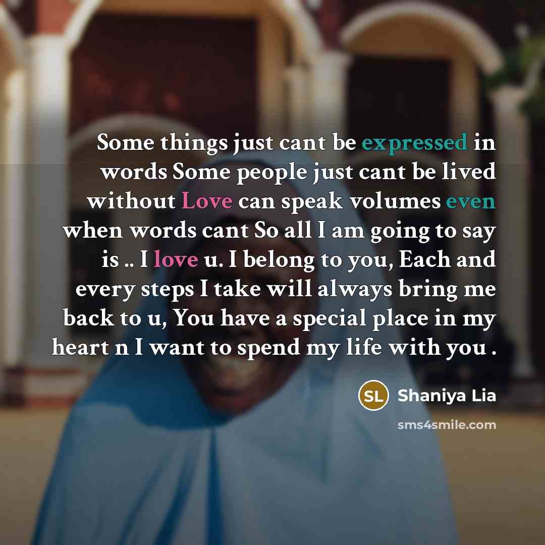 “Some things just cant be expressed in words Some people just cant be lived without Love can speak volumes even when words cant So all I am going to say is .. I love u. I belong to you, Each and every steps I take will always bring me back to u, You have a special place in my heart n I want to…” quote by Shaniya Lia