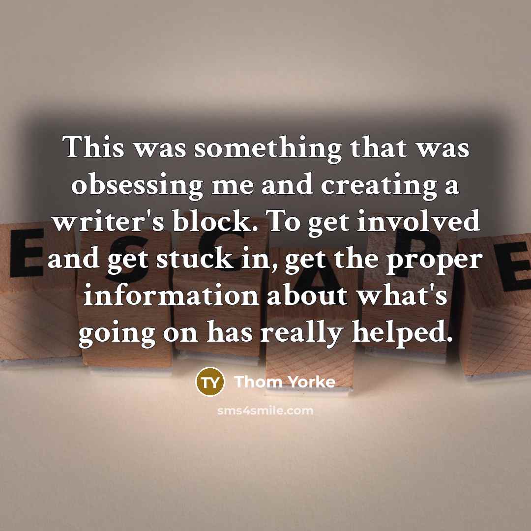 “This was something that was obsessing me and creating a writer's block. To get involved and get stuck in, get the proper information about what's going on has really helped.” quote by Thom Yorke