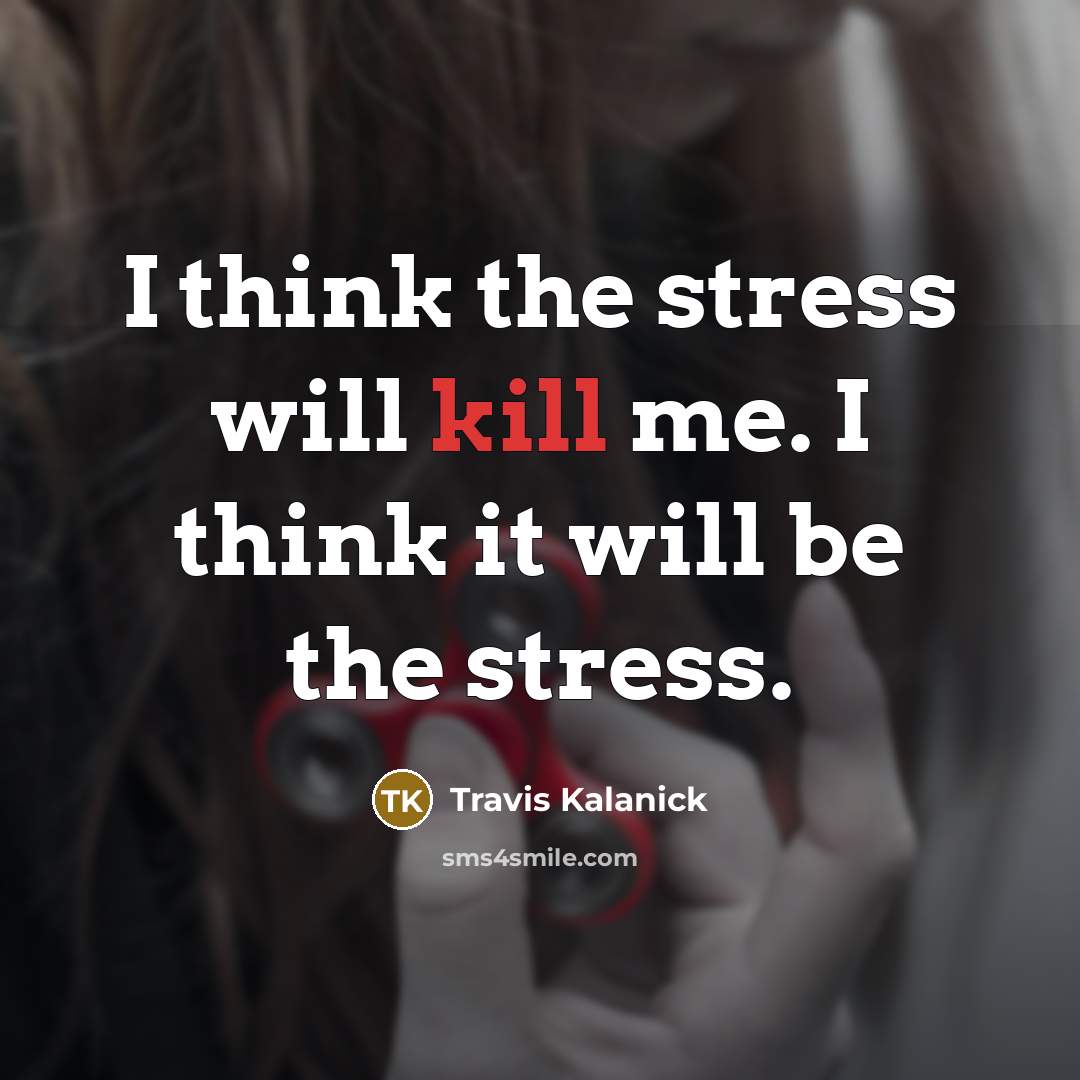 “I think the stress will kill me. I think it will be the stress.” quote by Travis Kalanick