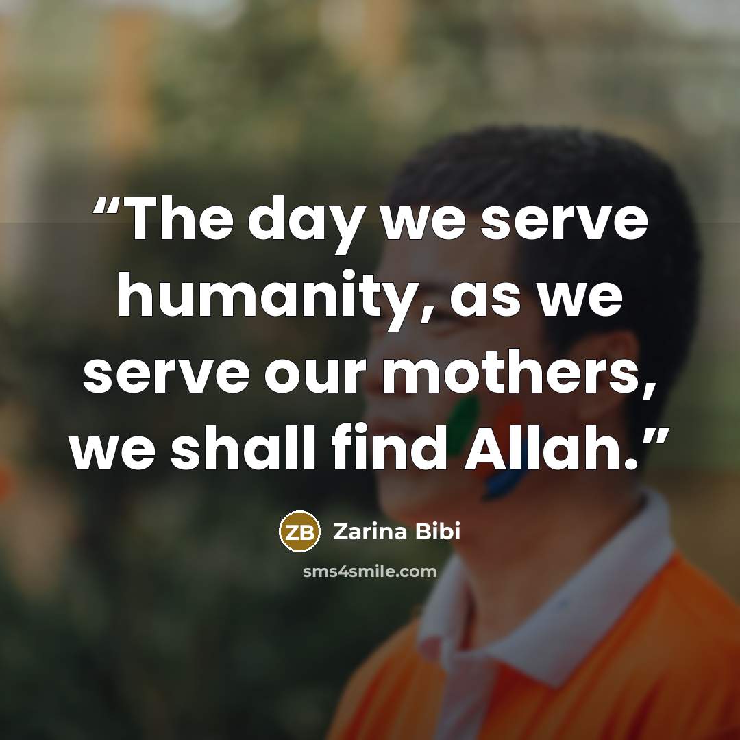 “The day we serve humanity, as we serve our mothers, we shall find Allah.” quote by Zarina Bibi